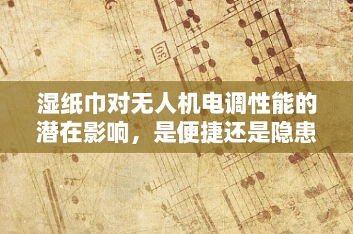 湿纸巾对无人机电调性能的潜在影响，是便捷还是隐患？