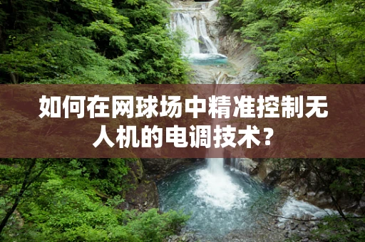 如何在网球场中精准控制无人机的电调技术？