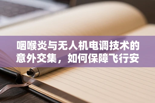 咽喉炎与无人机电调技术的意外交集，如何保障飞行安全？
