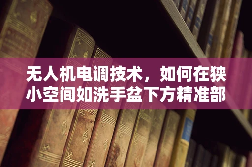 无人机电调技术，如何在狭小空间如洗手盆下方精准部署？
