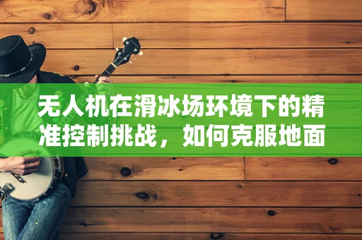无人机在滑冰场环境下的精准控制挑战，如何克服地面效应与冰面反射的干扰？