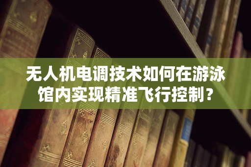 无人机电调技术如何在游泳馆内实现精准飞行控制？