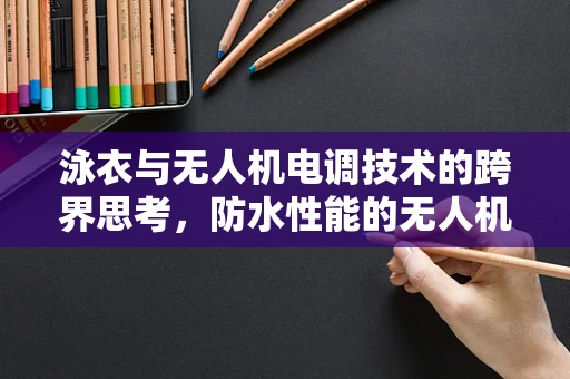 泳衣与无人机电调技术的跨界思考，防水性能的无人机电调设计