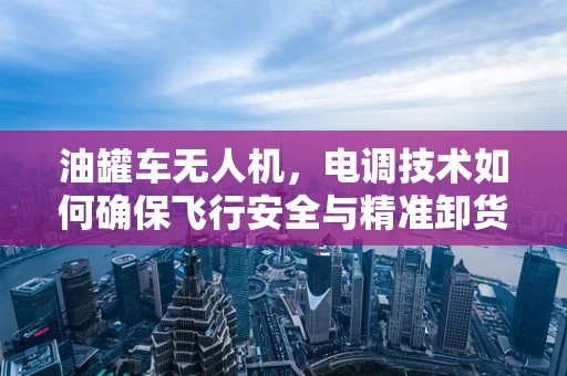 油罐车无人机，电调技术如何确保飞行安全与精准卸货？