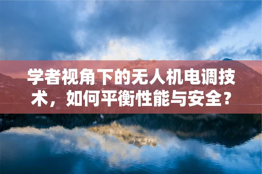 学者视角下的无人机电调技术，如何平衡性能与安全？