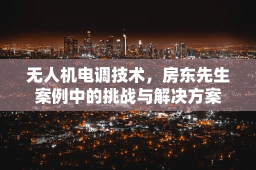 无人机电调技术，房东先生案例中的挑战与解决方案