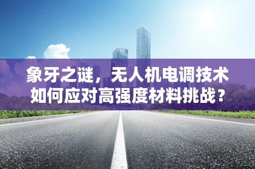 象牙之谜，无人机电调技术如何应对高强度材料挑战？