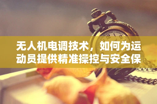 无人机电调技术，如何为运动员提供精准操控与安全保障？