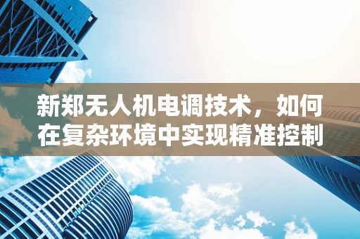 新郑无人机电调技术，如何在复杂环境中实现精准控制？