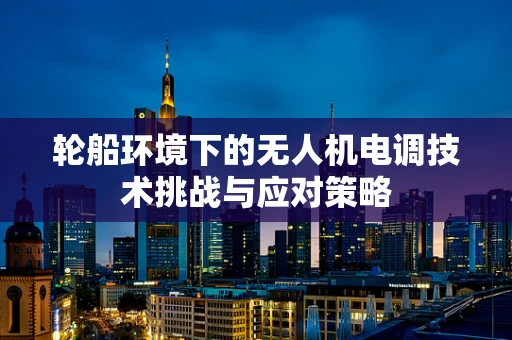 轮船环境下的无人机电调技术挑战与应对策略