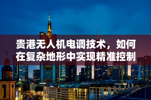 贵港无人机电调技术，如何在复杂地形中实现精准控制？