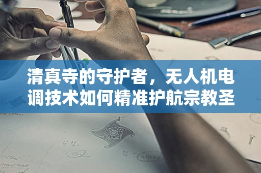 清真寺的守护者，无人机电调技术如何精准护航宗教圣地？