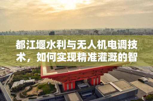 都江堰水利与无人机电调技术，如何实现精准灌溉的智能协同？