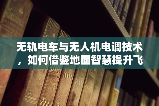 无轨电车与无人机电调技术，如何借鉴地面智慧提升飞行稳定性？