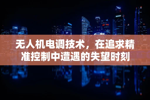 无人机电调技术，在追求精准控制中遭遇的失望时刻
