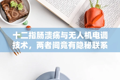 十二指肠溃疡与无人机电调技术，两者间竟有隐秘联系？