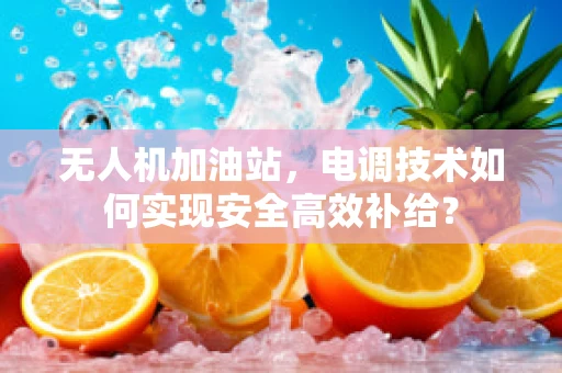 无人机加油站，电调技术如何实现安全高效补给？