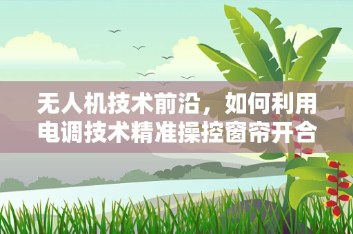 无人机技术前沿，如何利用电调技术精准操控窗帘开合？