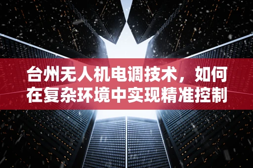 台州无人机电调技术，如何在复杂环境中实现精准控制？