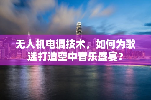 无人机电调技术，如何为歌迷打造空中音乐盛宴？