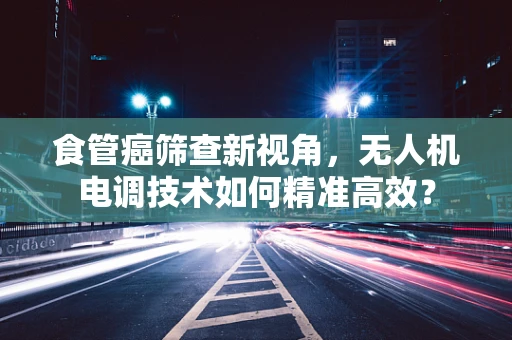 食管癌筛查新视角，无人机电调技术如何精准高效？