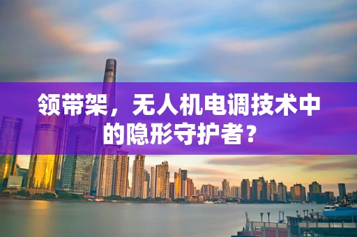 领带架，无人机电调技术中的隐形守护者？