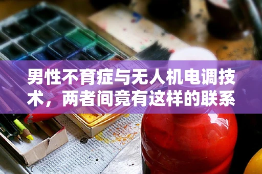 男性不育症与无人机电调技术，两者间竟有这样的联系？