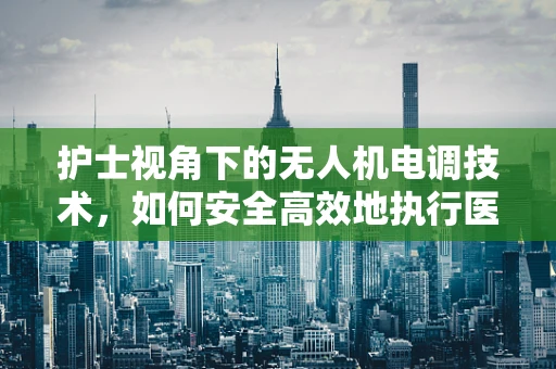 护士视角下的无人机电调技术，如何安全高效地执行医疗物资配送？