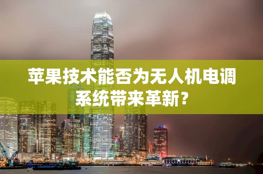 苹果技术能否为无人机电调系统带来革新？