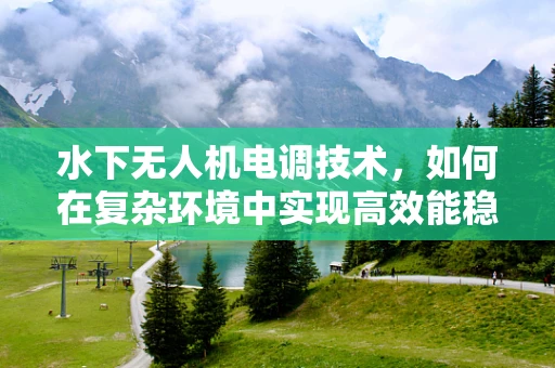 水下无人机电调技术，如何在复杂环境中实现高效能稳定飞行？