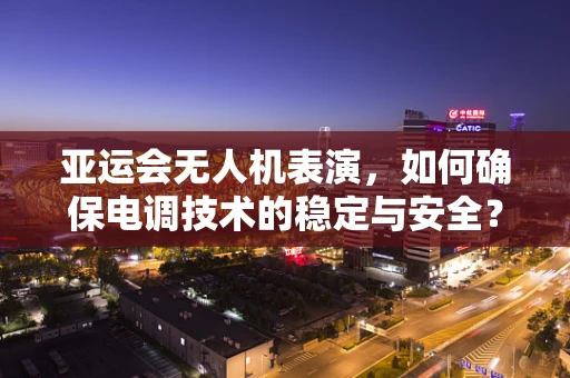 亚运会无人机表演，如何确保电调技术的稳定与安全？