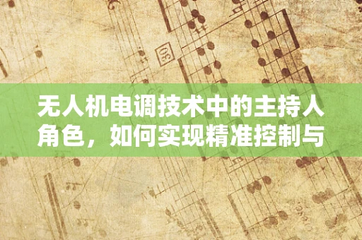 无人机电调技术中的主持人角色，如何实现精准控制与智能调度？