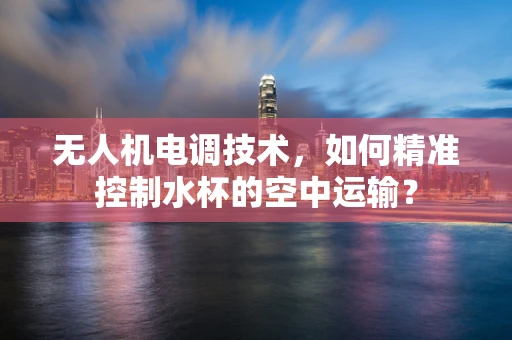 无人机电调技术，如何精准控制水杯的空中运输？