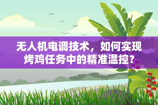 无人机电调技术，如何实现烤鸡任务中的精准温控？