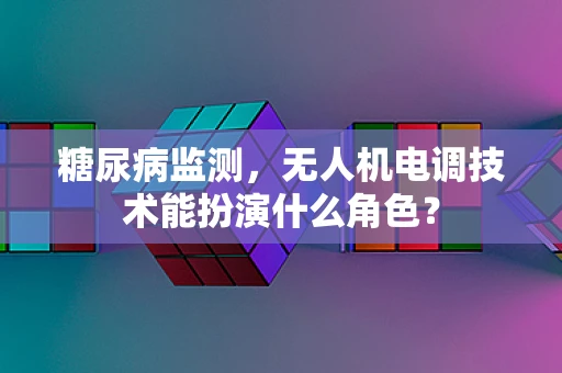 糖尿病监测，无人机电调技术能扮演什么角色？