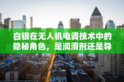 白银在无人机电调技术中的隐秘角色，是润滑剂还是导体？