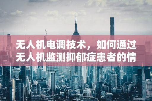 无人机电调技术，如何通过无人机监测抑郁症患者的情绪变化？