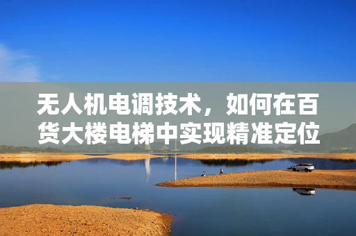 无人机电调技术，如何在百货大楼电梯中实现精准定位与避障？