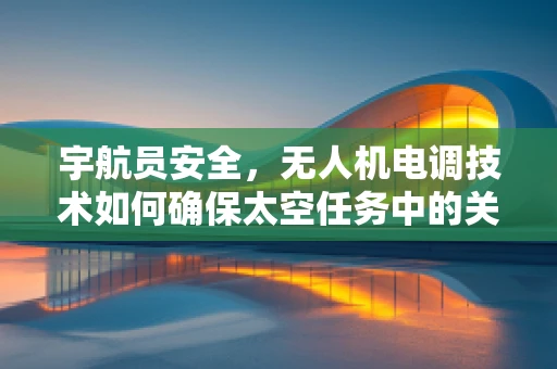 宇航员安全，无人机电调技术如何确保太空任务中的关键支持？