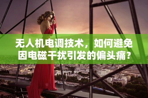 无人机电调技术，如何避免因电磁干扰引发的偏头痛？