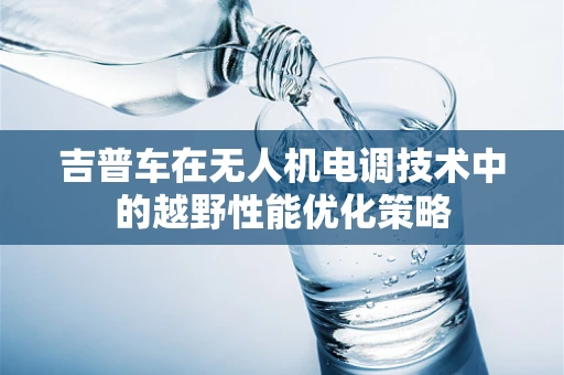 吉普车在无人机电调技术中的越野性能优化策略