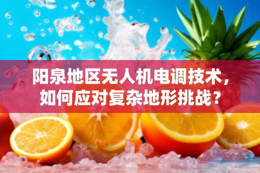 阳泉地区无人机电调技术，如何应对复杂地形挑战？
