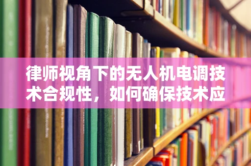律师视角下的无人机电调技术合规性，如何确保技术应用的法律边界？