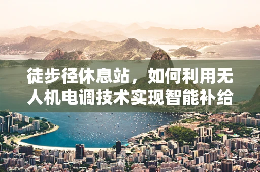 徒步径休息站，如何利用无人机电调技术实现智能补给？