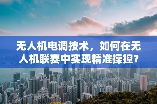 无人机电调技术，如何在无人机联赛中实现精准操控？