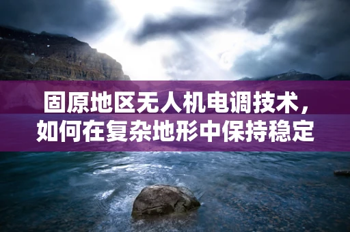 固原地区无人机电调技术，如何在复杂地形中保持稳定飞行？