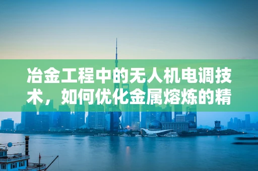 冶金工程中的无人机电调技术，如何优化金属熔炼的精准控制？
