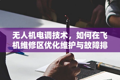 无人机电调技术，如何在飞机维修区优化维护与故障排查？