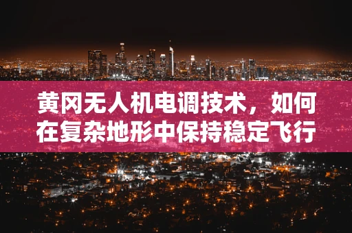 黄冈无人机电调技术，如何在复杂地形中保持稳定飞行？