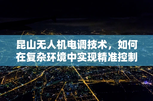 昆山无人机电调技术，如何在复杂环境中实现精准控制？